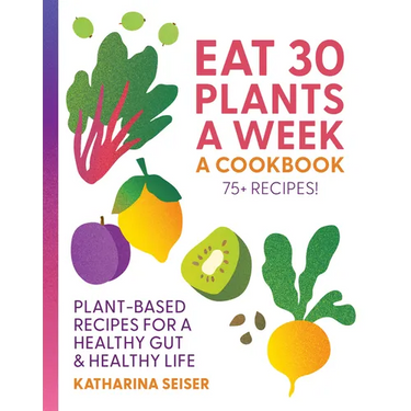 Eat 30 Plants a Week: A Cookbook: Plant-Based Recipes for a Healthy Gut & Healthy Life - 75+ Recipes!