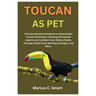Toucan as Pet: A Comprehensive Handbook on Responsible Toucan Ownership, Covering All Essential Aspects such as Basic Care, Dietary Needs, Housing, He