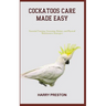 Cockatoos Care Made Easy: Essential Training, Grooming, Dietary, and Physical Maintenance Strategies