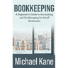 Bookkeeping: A Beginner's Guide to Accounting and Bookkeeping For Small Businesses