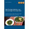 Fight The Sugar Addiction: Low Carb and Sugar-Free recipes ideas: A Short Guide to Fight Efficiently Sugar Addiction Withdrawal Symptoms