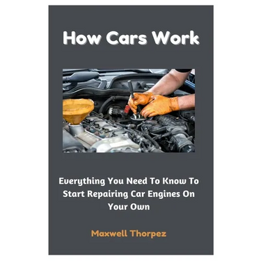 How Cars Work: Everything You Need To Know To Start Repairing Car Engines On Your Own