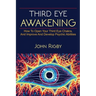 Third Eye Awakening: The third eye, techniques to open the third eye, how to enhance psychic abilities, and much more!
