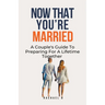 Now That You're Married: A Couple's Guide To Preparing For A Lifetime Together