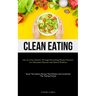 Clean Eating: Elevate Your Lifestyle Through Nourishing Dietary Practices For Maximum Physical And Mental Wellness (Unveil The Dietary Choices That En
