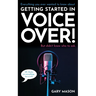 Everything you ever wanted to know about Getting Started in Voice Over!: But didn't know who to ask. (OK, Maybe not EVERYthing-but a LOT)
