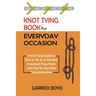 Knot Tying Book for Everyday Occasion: A Knot Tying Guide on How to Tie 25 of the Most Important Rope Knots with Step By Step Knot Tying Instructions