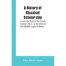 A History of Classical Scholarship: From the End of the Sixth Century B.C. to the End of the Middle Ages Volume 1