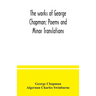The works of George Chapman; Poems and Minor Translations.