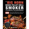 The BIG HORN Wood Pellet Grill And Smoker Cookbook For Beginners: 600 Easy and Tasty BBQ Recipes to Master Your BIG HORN Wood Pellet Grill And Smoker