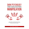 Dark Psychology and Gaslighting Manipulation: Mind Control Techniques for Influencing Human Behavior. How to Camouflage, Attack, Influence and Defend