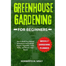 Greenhouse Gardening for Beginners: How to Build Your Desired Greenhouse and Cultivate Organic Vegetables, Fruits, Herbs, and Flowers Year-Round