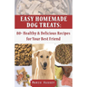 Easy Homemade Dog Treats: 80+ Healthy & Delicious Recipes for Your Best Friend