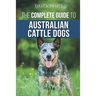 The Complete Guide to Australian Cattle Dogs: Finding, Training, Feeding, Exercising and Keeping Your ACD Active, Stimulated, and Happy