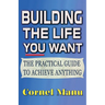 Building The Life You Want: The Practical Guide To Achieve Anything