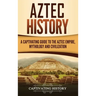 Aztec History: A Captivating Guide to the Aztec Empire, Mythology, and Civilization