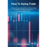 How To Swing Trade: A Step-by-Step Guide on How to Make a Living from Passive Income and Become a Successful Swing Trader