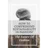 How To Comprehend Sustainability In Fashion?: The Future Of Fashion: The Future Of Fashion Industry