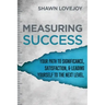 Measuring Success: Your Path To Significance, Satisfaction, & Leading Yourself To The Next Level.