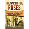 The Wars of the Roses: A Captivating Guide to the English Civil Wars That Brought down the Plantagenet Dynasty and Put the Tudors on the Thro