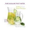 Pure Alkaline Fruit Water: 40 Plus Fruit Water Recipes