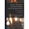 Small Motors, Transformers, Electromagnets; A Practical Presentation Of Design And Construction Data For Small Motors, Small Low- And High-tension Tra