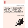 History of Cirencester and the Roman City Corinium ... Illustrated.