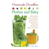 Homemade Smoothies for Mother and Baby: 300 Healthy Fruit and Green Smoothies for Preconception, Pregnancy, Nursing and Baby's First Years