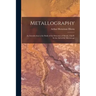 Metallography: An Introduction to the Study of the Structure of Metals, Chiefly by the Aid of the Microscope