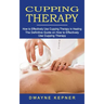 Cupping Therapy: How to Effectively Use Cupping Therapy in Healing (The Definitive Guide on How to Effectively Use Cupping Therapy)