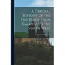 A General History of the Fur Trade From Canada to the North-west [microform]