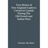 True Stories Of New England Captives Carried To Canada During The Old French And Indian Wars