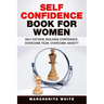 Self-Confidence Book for Women: Create Self-Esteem, Build Confidence, Overcome Fear, and Overcome Anxiety