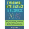 Emotional Intelligence in Business: EQ: The Essential Ingredient to Survive and Thrive as a Modern Workplace Leader