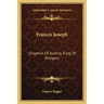 Francis Joseph: Emperor Of Austria, King Of Hungary