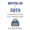 Writing by Faith: Following God's Calling to be a Christian Author