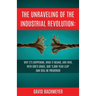 The Unraveling of the Industrial Revolution: Why It's Happening, What It Means, and How, with God's Grace, Our '5,000-Year Leap' Can Still Be Preserve