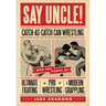 Say Uncle!: ?Catch-As-Catch-Can and the Roots of Mixed Martial Arts, Pro Wrestling, and Modern Grappling