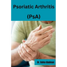 Psoriatic Arthritis (PsA): Empowered Living: Your guide to wellness and hope with Psoriatic Arthritis