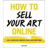 How to Sell Your Art Online: Live a Successful Creative Life on Your Own Terms