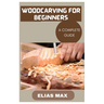 Woodcarving for Beginners: A Complete Guide to Discovering the Art of Woodworking