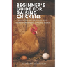 Beginner's Guide for Raising Chickens: Housing, Nutrition, and Care for Happy Laying Hens