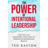 The Power Of Intentional Leadership: How You Can Transform Your Team To Produce Extraordinary Results