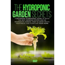 The Hydroponic Garden Secrets: A Beginners Hydroponic Guide To Build The Best Growing System And An Inexpensive Garden. How To Grow Fruits, Vegetable