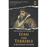 Ivan the Terrible: A Ruthless Leader. The Entire Life Story