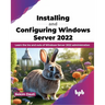 Installing and Configuring Windows Server 2022: Learn the Ins and Outs of Windows Server 2022 Administration