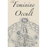The Feminine Occult: A Collection of Women Writers on the Subjects of Spirituality, Mysticism, Magic, Witchcraft, the Kabbalah, Rosicrucian and Hermet