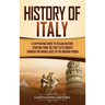 History of Italy: A Captivating Guide to Italian History, Starting from the First Settlements through the Middle Ages to the Modern Period