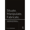 Situate, Manipulate, Fabricate: An Anthology of the Influences on Architectural Design and Production