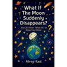 What If the Moon Suddenly Disappears?: And 20 Other 'What Ifs' to Blow Your Mind